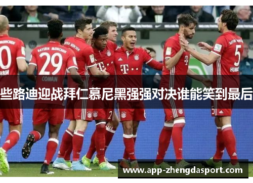 些路迪迎战拜仁慕尼黑强强对决谁能笑到最后