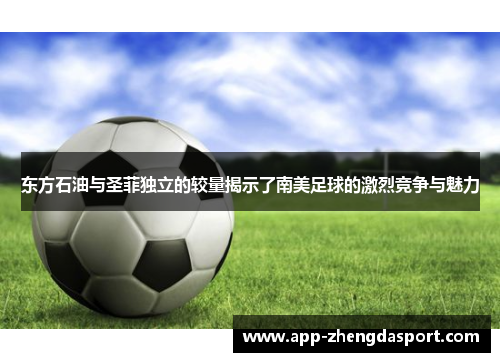 东方石油与圣菲独立的较量揭示了南美足球的激烈竞争与魅力