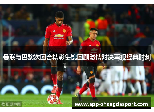 曼联与巴黎次回合精彩集锦回顾激情对决再现经典时刻