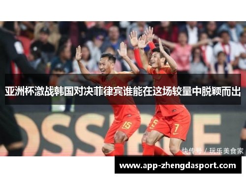 亚洲杯激战韩国对决菲律宾谁能在这场较量中脱颖而出