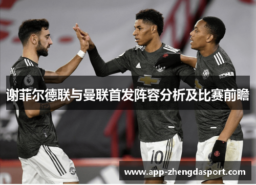 谢菲尔德联与曼联首发阵容分析及比赛前瞻